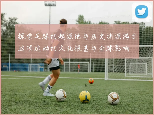 探索足球的起源地与历史渊源揭示这项运动的文化根基与全球影响