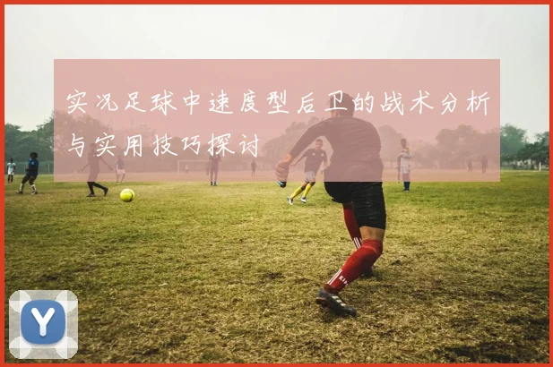 实况足球中速度型后卫的战术分析与实用技巧探讨