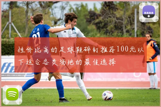 性价比高的足球鞋碎钉推荐100元以下适合各类场地的最佳选择