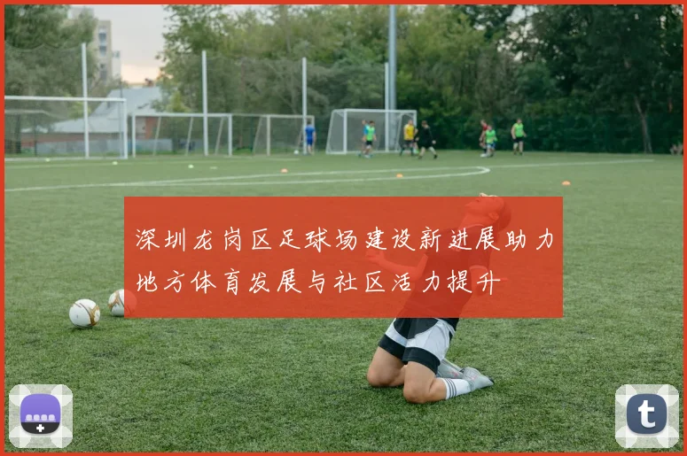 深圳龙岗区足球场建设新进展助力地方体育发展与社区活力提升