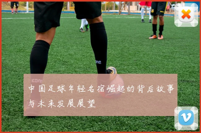 中国足球年轻名宿崛起的背后故事与未来发展展望