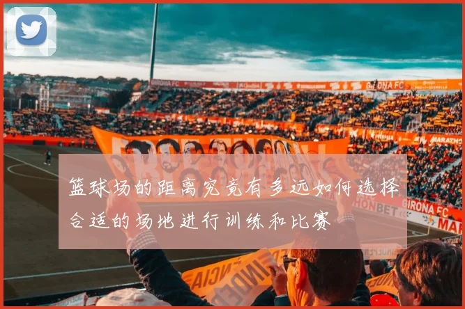 篮球场的距离究竟有多远如何选择合适的场地进行训练和比赛