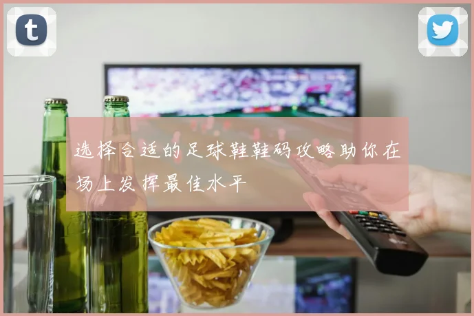 选择合适的足球鞋鞋码攻略助你在场上发挥最佳水平