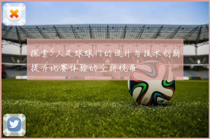 探索5人足球球门的设计与技术创新提升比赛体验的全新视角
