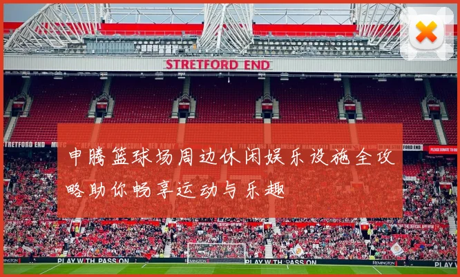 申腾篮球场周边休闲娱乐设施全攻略助你畅享运动与乐趣