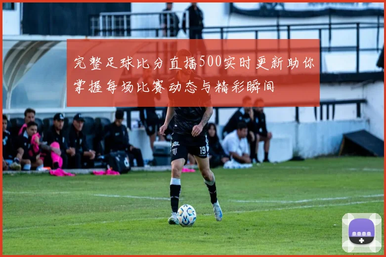 完整足球比分直播500实时更新助你掌握每场比赛动态与精彩瞬间