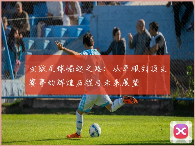 女欧足球崛起之路：从草根到顶尖赛事的辉煌历程与未来展望
