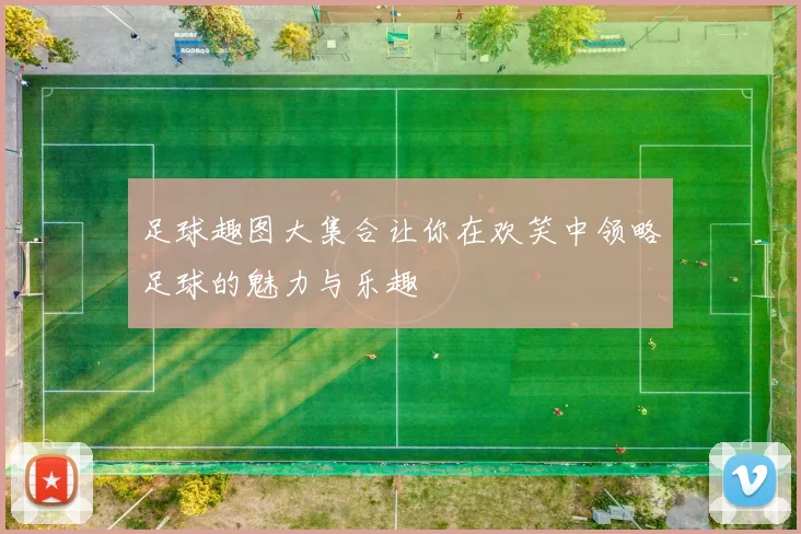 足球趣图大集合让你在欢笑中领略足球的魅力与乐趣