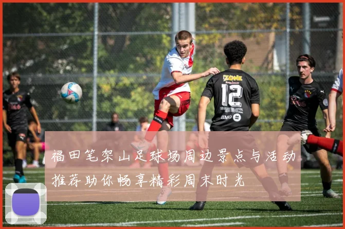 福田笔架山足球场周边景点与活动推荐助你畅享精彩周末时光