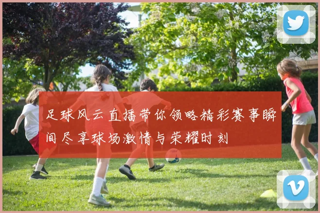 足球风云直播带你领略精彩赛事瞬间尽享球场激情与荣耀时刻